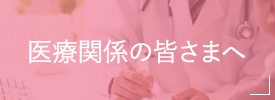 医療関係の皆さまへ